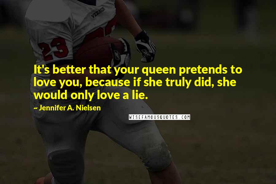 Jennifer A. Nielsen Quotes: It's better that your queen pretends to love you, because if she truly did, she would only love a lie.