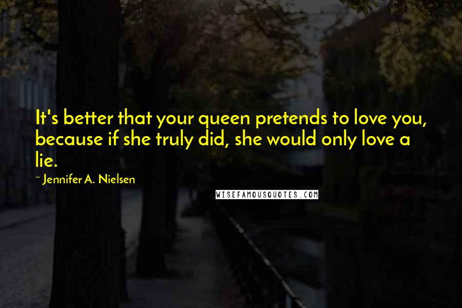 Jennifer A. Nielsen Quotes: It's better that your queen pretends to love you, because if she truly did, she would only love a lie.