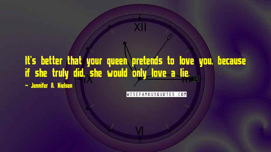 Jennifer A. Nielsen Quotes: It's better that your queen pretends to love you, because if she truly did, she would only love a lie.