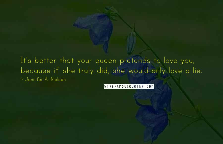 Jennifer A. Nielsen Quotes: It's better that your queen pretends to love you, because if she truly did, she would only love a lie.