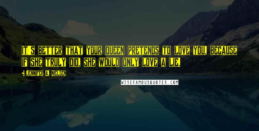 Jennifer A. Nielsen Quotes: It's better that your queen pretends to love you, because if she truly did, she would only love a lie.