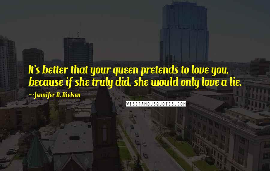 Jennifer A. Nielsen Quotes: It's better that your queen pretends to love you, because if she truly did, she would only love a lie.