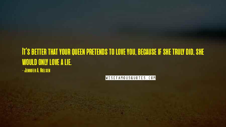 Jennifer A. Nielsen Quotes: It's better that your queen pretends to love you, because if she truly did, she would only love a lie.