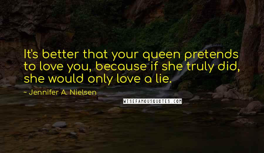 Jennifer A. Nielsen Quotes: It's better that your queen pretends to love you, because if she truly did, she would only love a lie.
