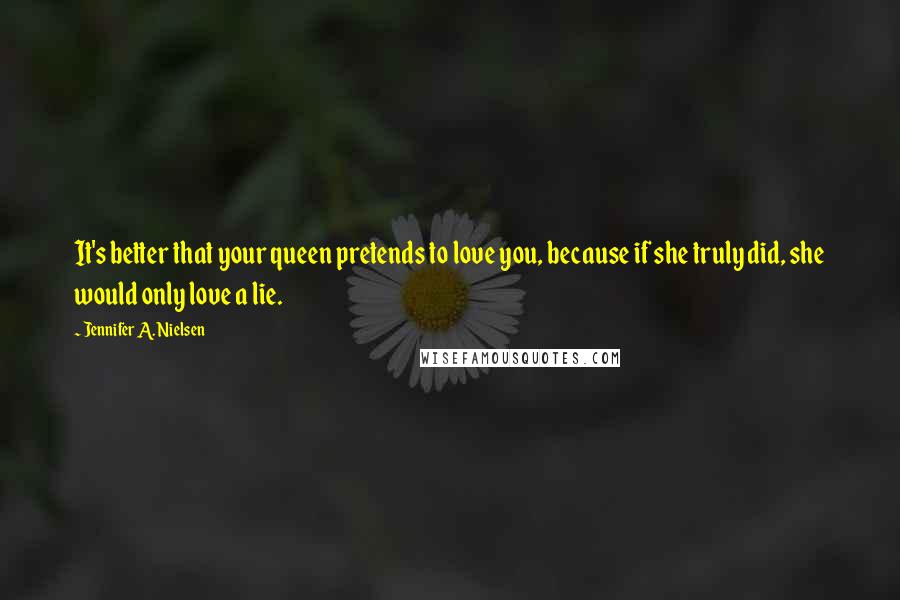 Jennifer A. Nielsen Quotes: It's better that your queen pretends to love you, because if she truly did, she would only love a lie.