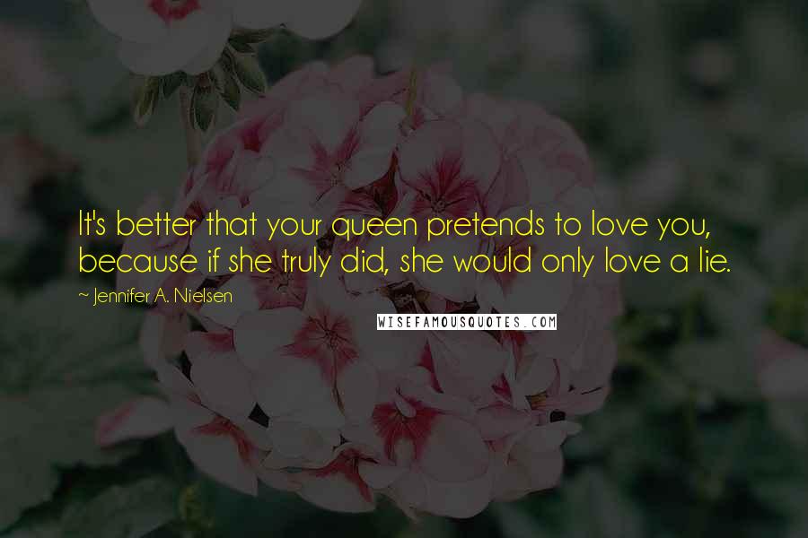 Jennifer A. Nielsen Quotes: It's better that your queen pretends to love you, because if she truly did, she would only love a lie.