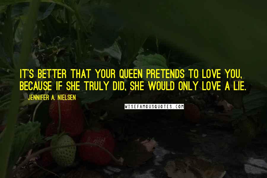 Jennifer A. Nielsen Quotes: It's better that your queen pretends to love you, because if she truly did, she would only love a lie.