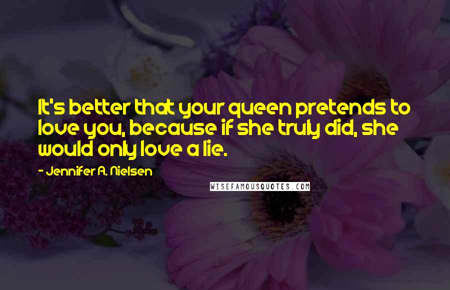 Jennifer A. Nielsen Quotes: It's better that your queen pretends to love you, because if she truly did, she would only love a lie.