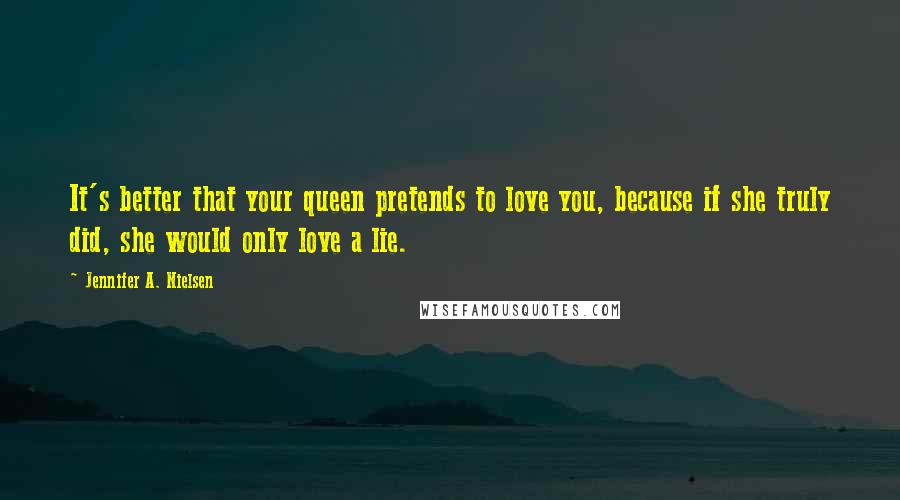 Jennifer A. Nielsen Quotes: It's better that your queen pretends to love you, because if she truly did, she would only love a lie.