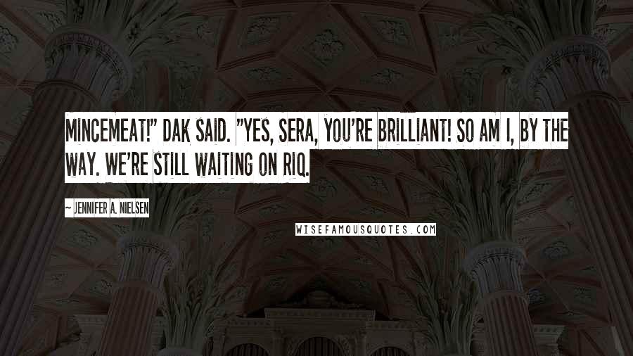 Jennifer A. Nielsen Quotes: Mincemeat!" Dak said. "Yes, Sera, you're brilliant! So am I, by the way. We're still waiting on Riq.