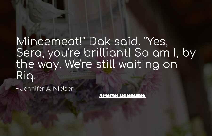 Jennifer A. Nielsen Quotes: Mincemeat!" Dak said. "Yes, Sera, you're brilliant! So am I, by the way. We're still waiting on Riq.