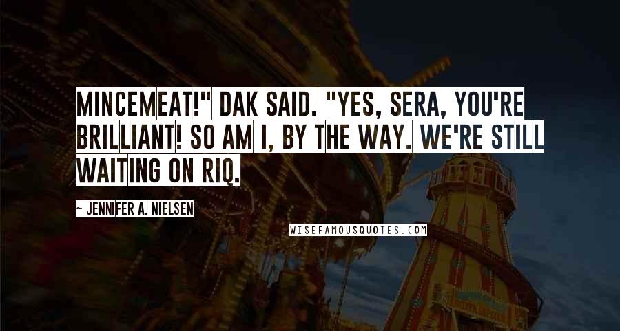 Jennifer A. Nielsen Quotes: Mincemeat!" Dak said. "Yes, Sera, you're brilliant! So am I, by the way. We're still waiting on Riq.