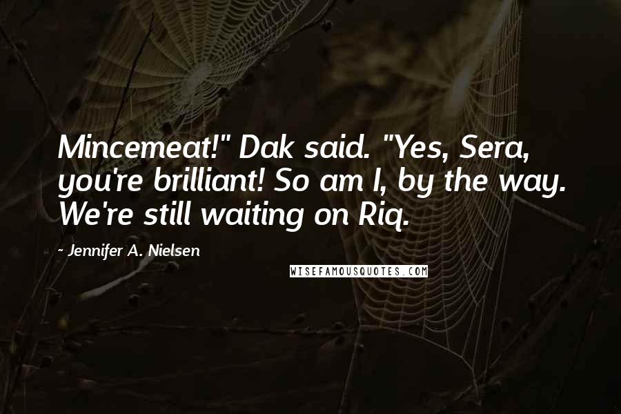 Jennifer A. Nielsen Quotes: Mincemeat!" Dak said. "Yes, Sera, you're brilliant! So am I, by the way. We're still waiting on Riq.