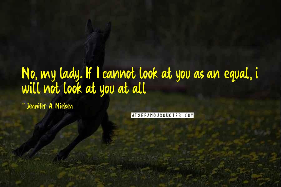 Jennifer A. Nielsen Quotes: No, my lady. If I cannot look at you as an equal, i will not look at you at all