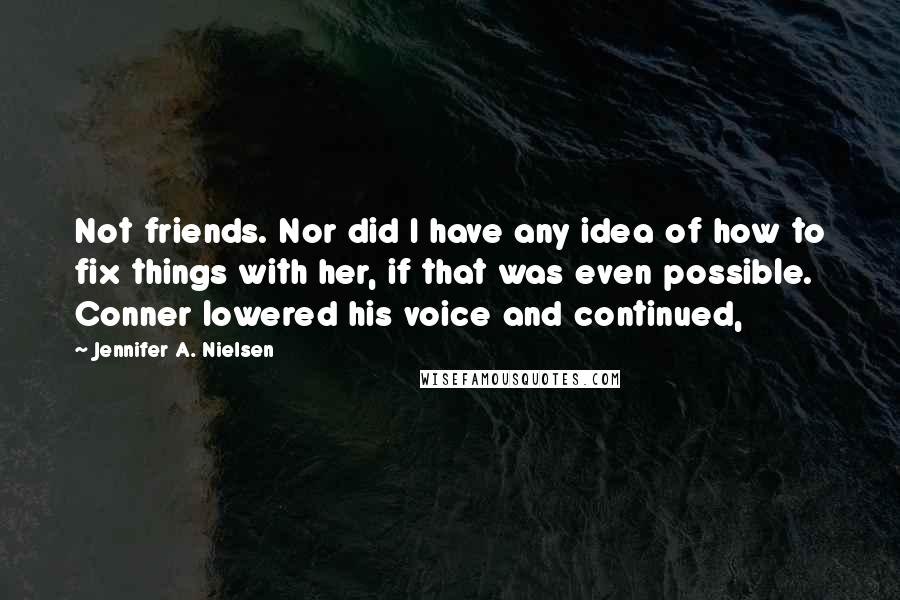 Jennifer A. Nielsen Quotes: Not friends. Nor did I have any idea of how to fix things with her, if that was even possible. Conner lowered his voice and continued,
