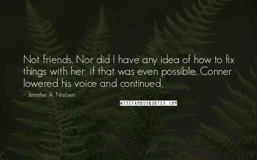 Jennifer A. Nielsen Quotes: Not friends. Nor did I have any idea of how to fix things with her, if that was even possible. Conner lowered his voice and continued,
