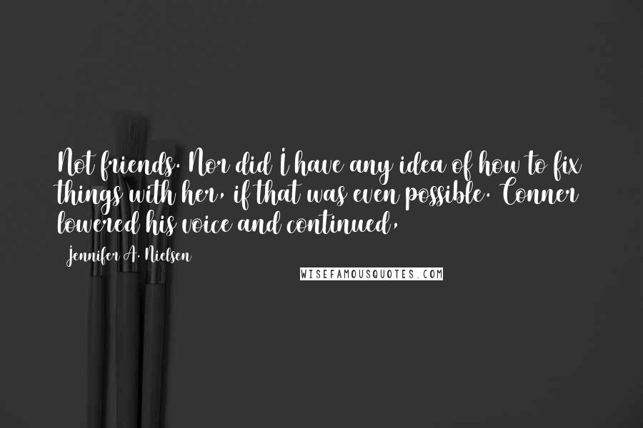 Jennifer A. Nielsen Quotes: Not friends. Nor did I have any idea of how to fix things with her, if that was even possible. Conner lowered his voice and continued,