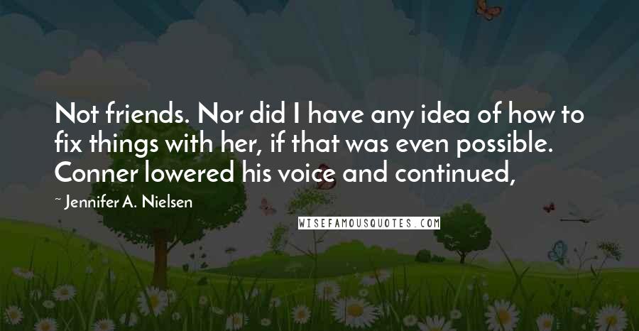 Jennifer A. Nielsen Quotes: Not friends. Nor did I have any idea of how to fix things with her, if that was even possible. Conner lowered his voice and continued,