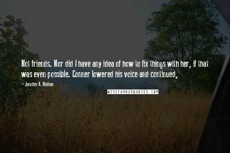 Jennifer A. Nielsen Quotes: Not friends. Nor did I have any idea of how to fix things with her, if that was even possible. Conner lowered his voice and continued,