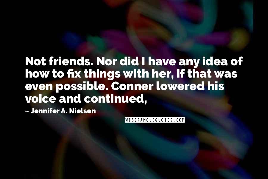 Jennifer A. Nielsen Quotes: Not friends. Nor did I have any idea of how to fix things with her, if that was even possible. Conner lowered his voice and continued,