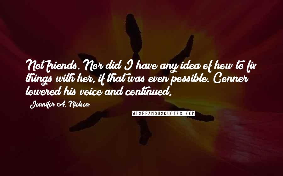 Jennifer A. Nielsen Quotes: Not friends. Nor did I have any idea of how to fix things with her, if that was even possible. Conner lowered his voice and continued,