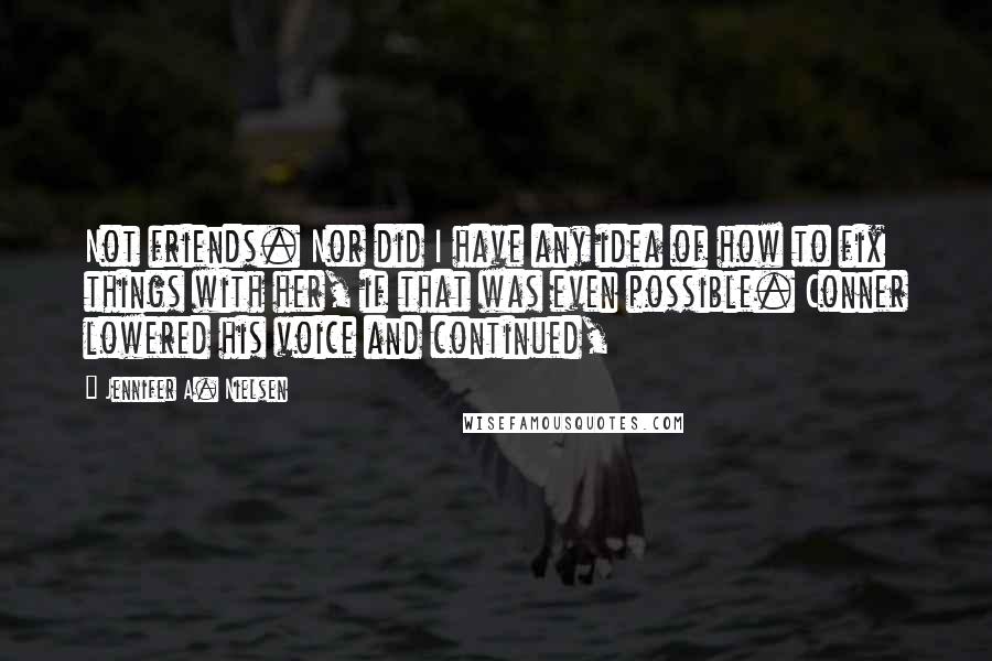 Jennifer A. Nielsen Quotes: Not friends. Nor did I have any idea of how to fix things with her, if that was even possible. Conner lowered his voice and continued,