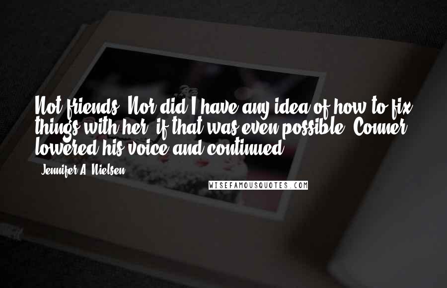 Jennifer A. Nielsen Quotes: Not friends. Nor did I have any idea of how to fix things with her, if that was even possible. Conner lowered his voice and continued,