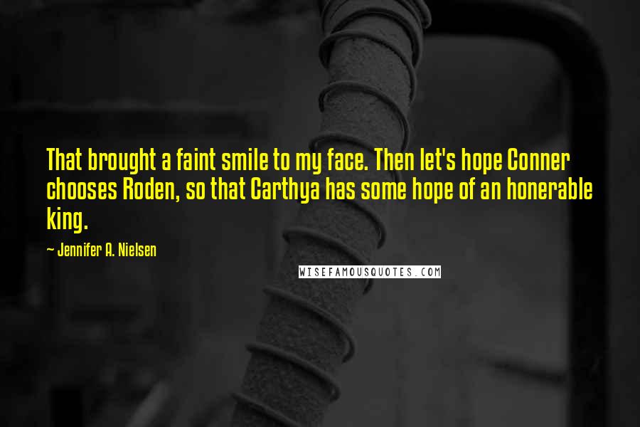 Jennifer A. Nielsen Quotes: That brought a faint smile to my face. Then let's hope Conner chooses Roden, so that Carthya has some hope of an honerable king.