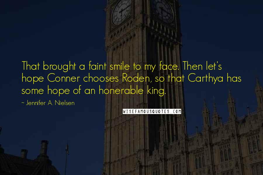 Jennifer A. Nielsen Quotes: That brought a faint smile to my face. Then let's hope Conner chooses Roden, so that Carthya has some hope of an honerable king.