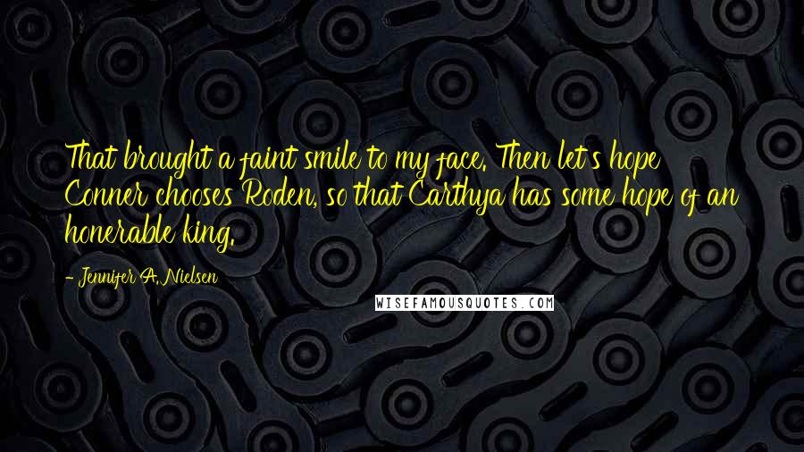 Jennifer A. Nielsen Quotes: That brought a faint smile to my face. Then let's hope Conner chooses Roden, so that Carthya has some hope of an honerable king.