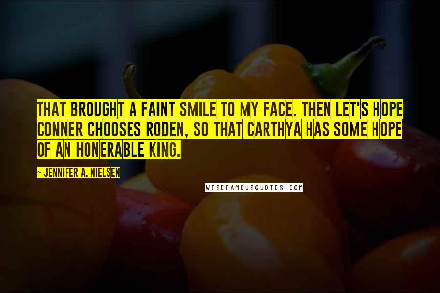 Jennifer A. Nielsen Quotes: That brought a faint smile to my face. Then let's hope Conner chooses Roden, so that Carthya has some hope of an honerable king.