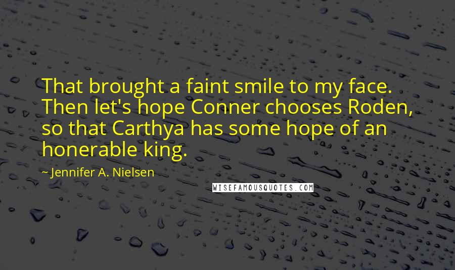 Jennifer A. Nielsen Quotes: That brought a faint smile to my face. Then let's hope Conner chooses Roden, so that Carthya has some hope of an honerable king.