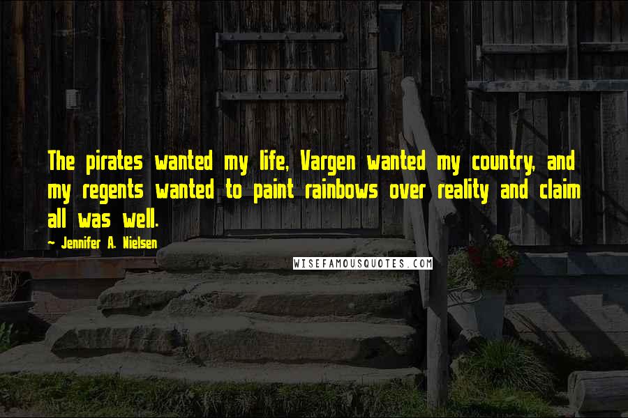 Jennifer A. Nielsen Quotes: The pirates wanted my life, Vargen wanted my country, and my regents wanted to paint rainbows over reality and claim all was well.