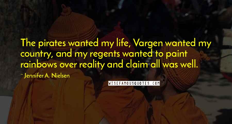 Jennifer A. Nielsen Quotes: The pirates wanted my life, Vargen wanted my country, and my regents wanted to paint rainbows over reality and claim all was well.