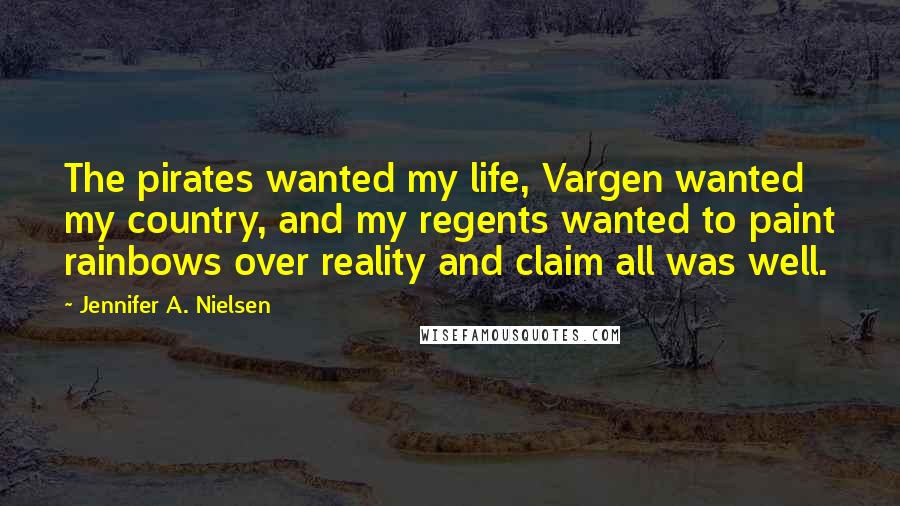 Jennifer A. Nielsen Quotes: The pirates wanted my life, Vargen wanted my country, and my regents wanted to paint rainbows over reality and claim all was well.