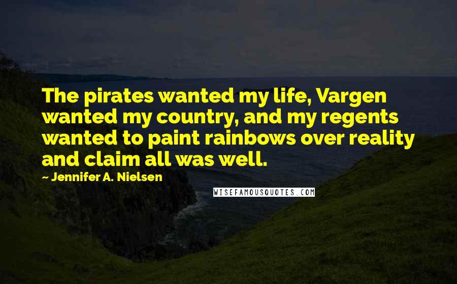 Jennifer A. Nielsen Quotes: The pirates wanted my life, Vargen wanted my country, and my regents wanted to paint rainbows over reality and claim all was well.