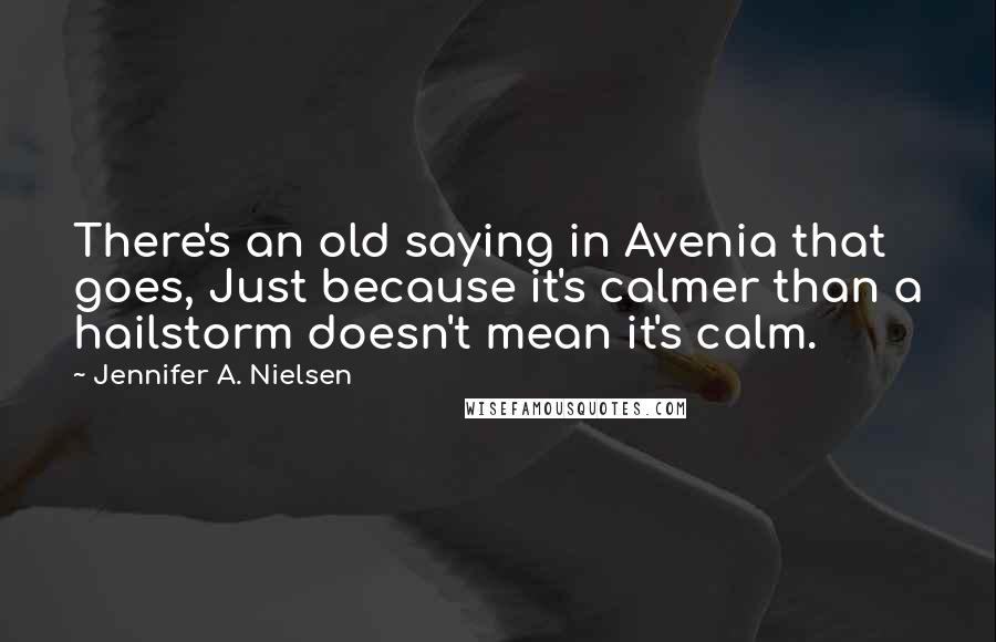 Jennifer A. Nielsen Quotes: There's an old saying in Avenia that goes, Just because it's calmer than a hailstorm doesn't mean it's calm.