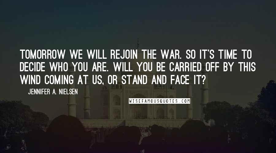 Jennifer A. Nielsen Quotes: Tomorrow we will rejoin the war. So it's time to decide who you are. Will you be carried off by this wind coming at us, or stand and face it?