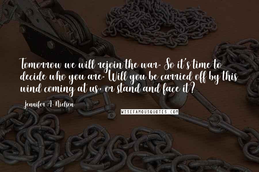 Jennifer A. Nielsen Quotes: Tomorrow we will rejoin the war. So it's time to decide who you are. Will you be carried off by this wind coming at us, or stand and face it?