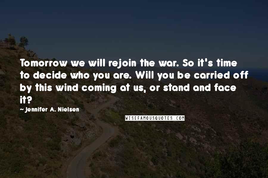 Jennifer A. Nielsen Quotes: Tomorrow we will rejoin the war. So it's time to decide who you are. Will you be carried off by this wind coming at us, or stand and face it?
