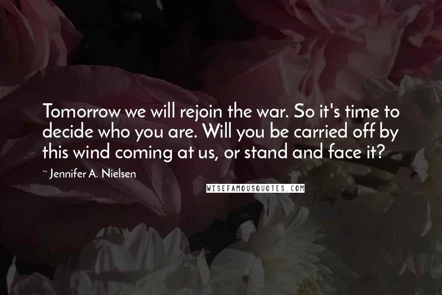 Jennifer A. Nielsen Quotes: Tomorrow we will rejoin the war. So it's time to decide who you are. Will you be carried off by this wind coming at us, or stand and face it?