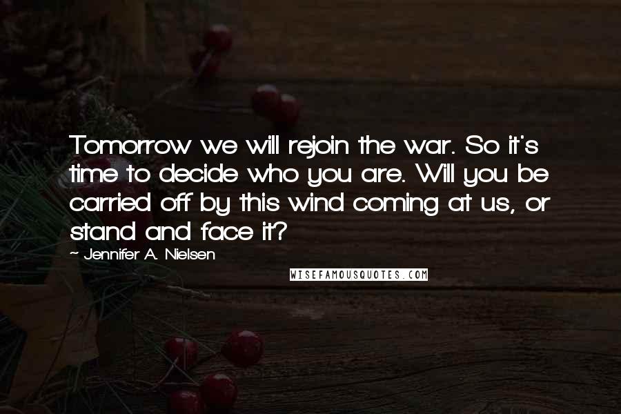 Jennifer A. Nielsen Quotes: Tomorrow we will rejoin the war. So it's time to decide who you are. Will you be carried off by this wind coming at us, or stand and face it?