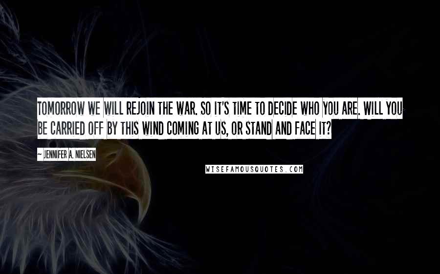 Jennifer A. Nielsen Quotes: Tomorrow we will rejoin the war. So it's time to decide who you are. Will you be carried off by this wind coming at us, or stand and face it?