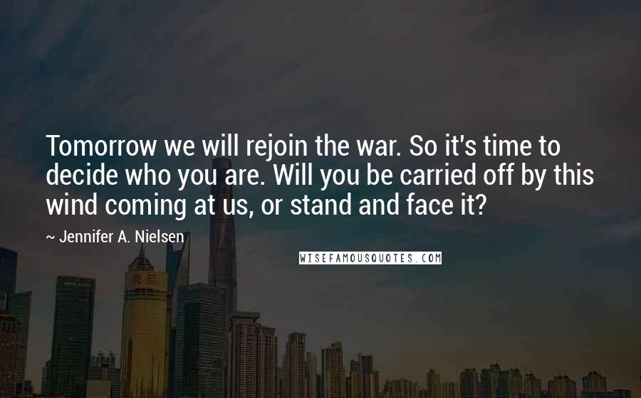 Jennifer A. Nielsen Quotes: Tomorrow we will rejoin the war. So it's time to decide who you are. Will you be carried off by this wind coming at us, or stand and face it?