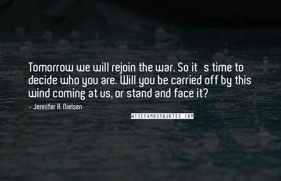 Jennifer A. Nielsen Quotes: Tomorrow we will rejoin the war. So it's time to decide who you are. Will you be carried off by this wind coming at us, or stand and face it?