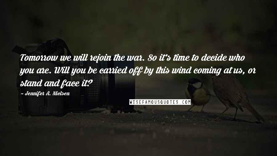 Jennifer A. Nielsen Quotes: Tomorrow we will rejoin the war. So it's time to decide who you are. Will you be carried off by this wind coming at us, or stand and face it?