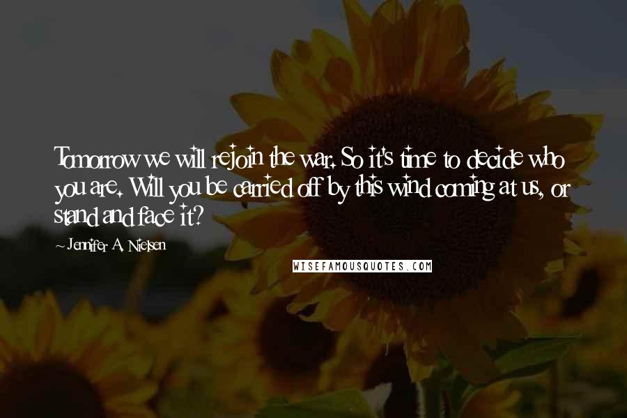 Jennifer A. Nielsen Quotes: Tomorrow we will rejoin the war. So it's time to decide who you are. Will you be carried off by this wind coming at us, or stand and face it?