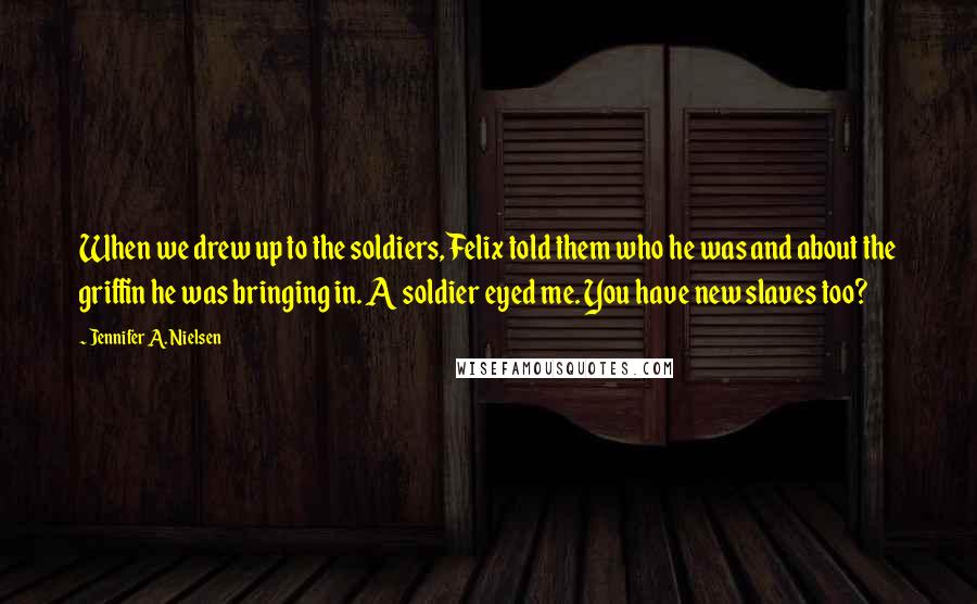 Jennifer A. Nielsen Quotes: When we drew up to the soldiers, Felix told them who he was and about the griffin he was bringing in. A soldier eyed me. You have new slaves too?