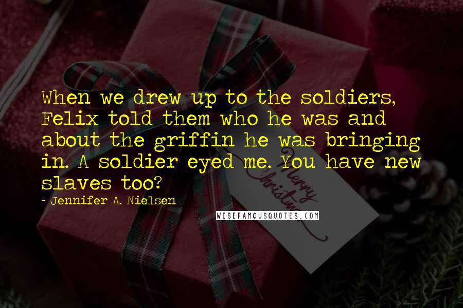 Jennifer A. Nielsen Quotes: When we drew up to the soldiers, Felix told them who he was and about the griffin he was bringing in. A soldier eyed me. You have new slaves too?