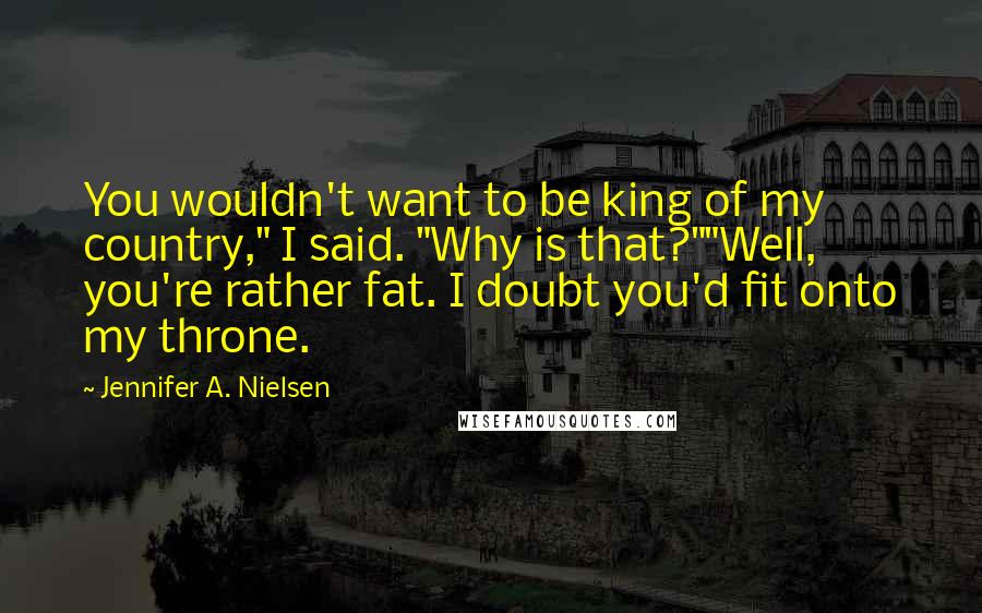 Jennifer A. Nielsen Quotes: You wouldn't want to be king of my country," I said. "Why is that?""Well, you're rather fat. I doubt you'd fit onto my throne.